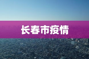 长春市疫情,长春市疫情最新动态