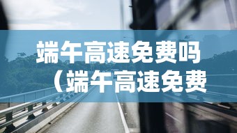 端午高速免费吗(端午高速免费么) 端午高速免费吗(端午高速免费么)