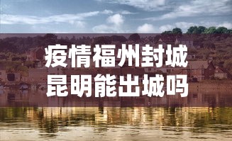 疫情福州封城昆明能出城吗/疫情福州封城昆明能出城吗现在