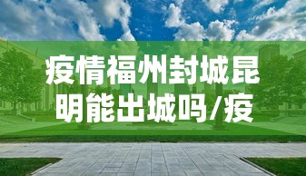 疫情福州封城昆明能出城吗/疫情福州封城昆明能出城吗现在