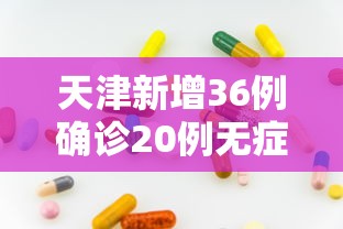天津新增36例确诊20例无症状（天津新增36例确诊20例无症状病例）
