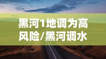 黑河1地调为高风险/黑河调水及近期治理后评价