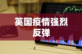 英国疫情强烈反弹,英国疫情强烈反弹