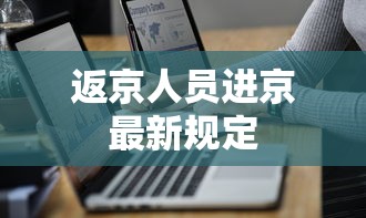 返京人员进京最新规定，返京人员进京最新规定（2025年更新）