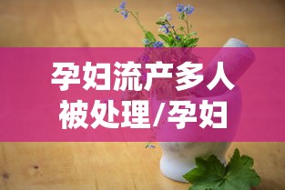 孕妇流产多人被处理/孕妇流产短剧