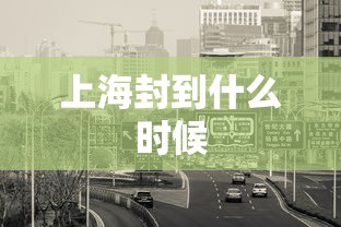 上海封到什么时候，上海封控时间及解封安排