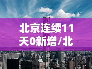 北京连续11天0新增/北京昨增1例本土确诊 现住通州