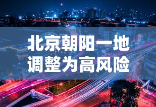 北京朝阳一地调整为高风险地区/北京 朝阳 暂停 供地