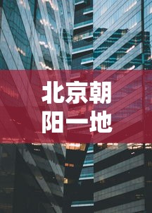 北京朝阳一地调整为高风险地区/北京 朝阳 暂停 供地
