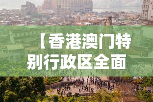 【香港澳门特别行政区全面,香港澳门特别行政区全面开放】