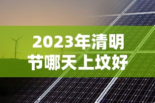 2023年清明节哪天上坟好 2023年清明节哪天上坟好