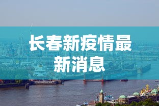 长春新疫情最新消息,长春疫情最新消息