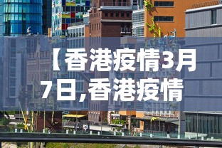 【香港疫情3月7日,香港疫情情况】 【香港疫情3月7日,香港疫情情况】