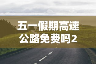 五一假期高速公路免费吗2022:五一假期高速公路返程高峰