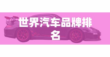 世界汽车品牌排名,全球汽车品牌价值与销量综合排名