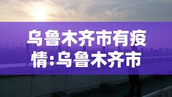 乌鲁木齐市有疫情:乌鲁木齐市疫情防控最新消息今天