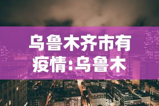 乌鲁木齐市有疫情:乌鲁木齐市疫情防控最新消息今天