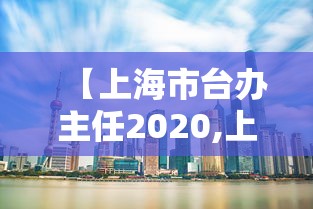 【上海市台办主任2020,上海市台办副主任下一步升迁】