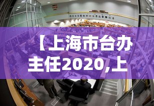 【上海市台办主任2020,上海市台办副主任下一步升迁】