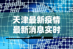 天津最新疫情最新消息实时发布，天津疫情实时动态最新发布
