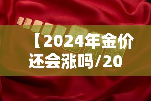 【2024年金价还会涨吗/2024年金价还会降吗】