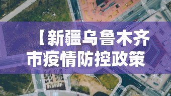 【新疆乌鲁木齐市疫情防控政策/新疆疫情防控形势总体向好】