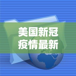 美国新冠疫情最新消息数据,美国新冠疫情最新数据通报