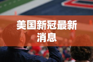 美国新冠最新消息 美国新冠最新消息