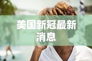 美国新冠最新消息 美国新冠最新消息