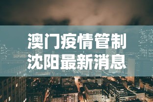 澳门疫情管制沈阳最新消息（疫情最新消息2025沈阳）