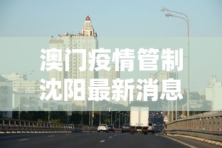 澳门疫情管制沈阳最新消息（疫情最新消息2025沈阳）
