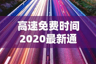 高速免费时间2020最新通知:2020年高速免费时间是什么时候