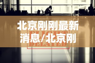 北京刚刚最新消息/北京刚刚传来最新消息