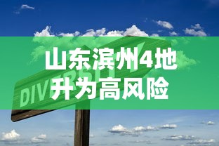 山东滨州4地升为高风险，山东滨州4地升为高风险