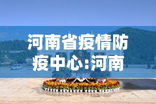 河南省疫情防疫中心:河南省疫情防疫中心官网