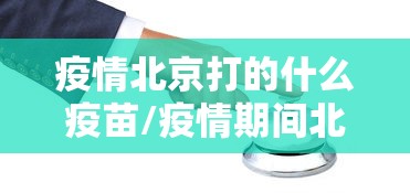 疫情北京打的什么疫苗/疫情期间北京和睦家打的新冠疫苗是哪家