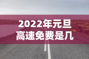 2022年元旦高速免费是几天/2026年元旦高速免费吗现在