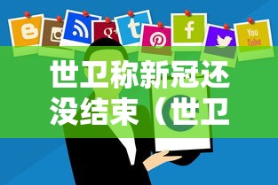 世卫称新冠还没结束（世卫警告新冠感染增加）