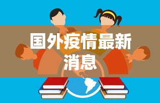 国外疫情最新消息，全球疫情动态，多国新增病例持续波动