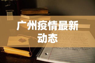 广州疫情最新动态，广州疫情最新动态与防控措施通报