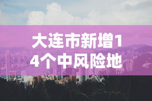 大连市新增14个中风险地区:大连市新增14个中风险地区是哪里