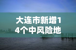 大连市新增14个中风险地区:大连市新增14个中风险地区是哪里