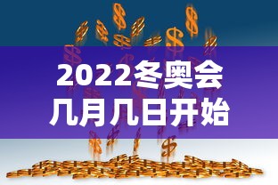 2022冬奥会几月几日开始/2022冬奥会几月几日开始几号结束
