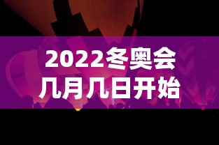 2022冬奥会几月几日开始/2022冬奥会几月几日开始几号结束
