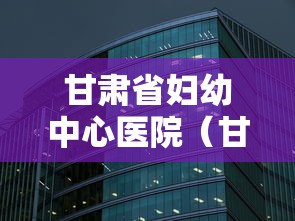 甘肃省妇幼中心医院(甘肃省妇幼中心医院在哪里) 甘肃省妇幼中心医院(甘肃省妇幼中心医院在哪里)