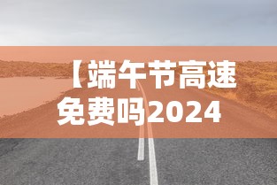 【端午节高速免费吗2024年几天,2025年端午节高速公路免费吗】