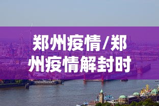 郑州疫情/郑州疫情解封时间是几月几日开始的