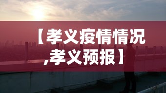 【孝义疫情情况,孝义预报】