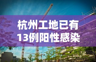 杭州工地已有13例阳性感染者(杭州工地死亡新闻) 杭州工地已有13例阳性感染者(杭州工地死亡新闻)