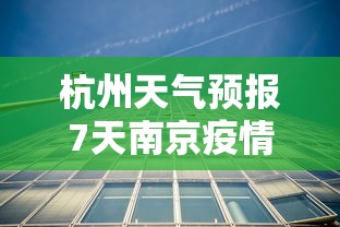 杭州天气预报7天南京疫情/南京疫情封控时间